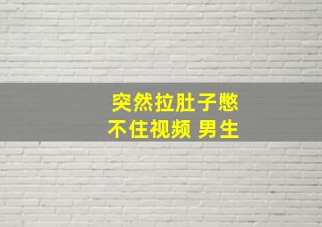 突然拉肚子憋不住视频 男生